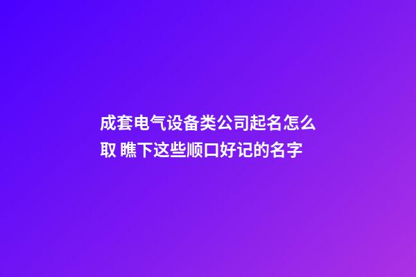 成套电气设备类公司起名怎么取 瞧下这些顺口好记的名字-第1张-公司起名-玄机派